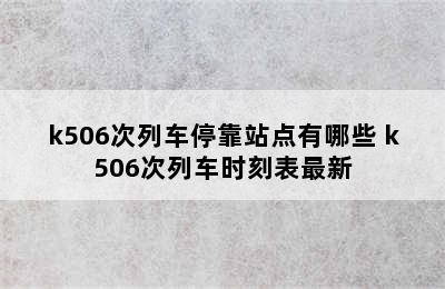 k506次列车停靠站点有哪些 k506次列车时刻表最新